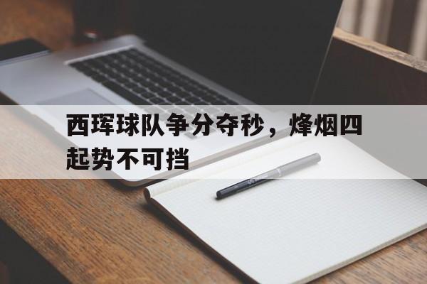 九游体育官方入口-西珲球队争分夺秒，烽烟四起势不可挡的简单介绍