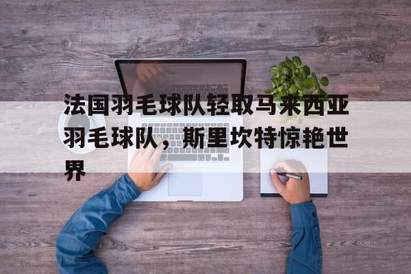 九游娱乐入口-法国羽毛球队轻取马来西亚羽毛球队，斯里坎特惊艳世界的简单介绍